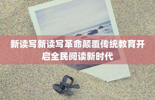新读写新读写革命颠覆传统教育开启全民阅读新时代