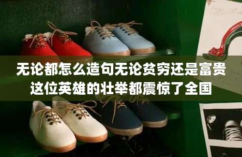 无论都怎么造句无论贫穷还是富贵这位英雄的壮举都震惊了全国