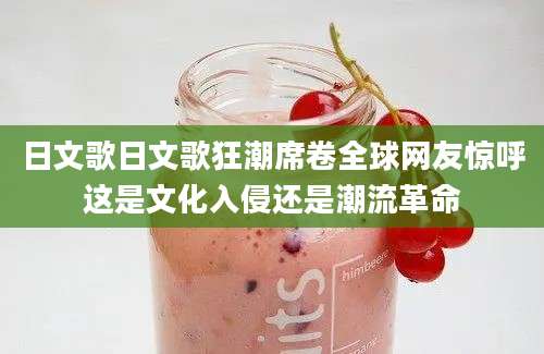日文歌日文歌狂潮席卷全球网友惊呼这是文化入侵还是潮流革命