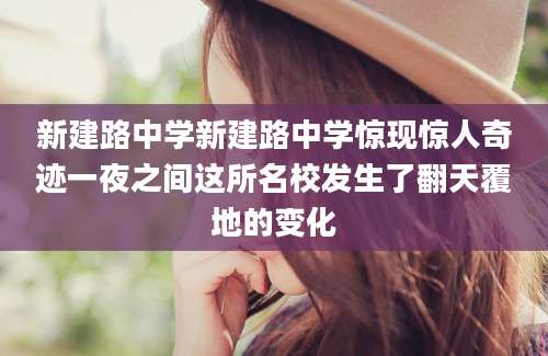 新建路中学新建路中学惊现惊人奇迹一夜之间这所名校发生了翻天覆地的变化