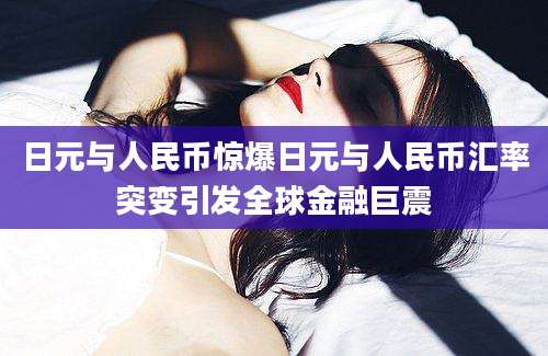 日元与人民币惊爆日元与人民币汇率突变引发全球金融巨震