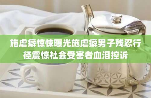施虐癖惊悚曝光施虐癖男子残忍行径震惊社会受害者血泪控诉