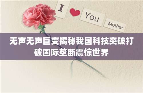无声无声巨变揭秘我国科技突破打破国际垄断震惊世界