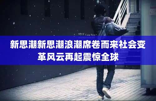 新思潮新思潮浪潮席卷而来社会变革风云再起震惊全球