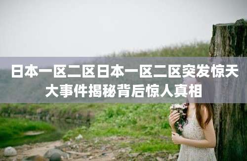 日本一区二区日本一区二区突发惊天大事件揭秘背后惊人真相