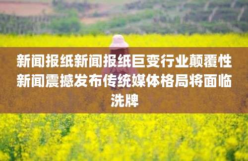 新闻报纸新闻报纸巨变行业颠覆性新闻震撼发布传统媒体格局将面临洗牌