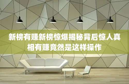 新榜有赚新榜惊爆揭秘背后惊人真相有赚竟然是这样操作