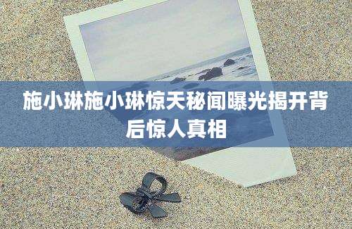 施小琳施小琳惊天秘闻曝光揭开背后惊人真相