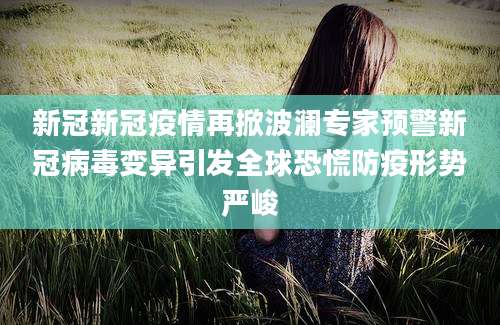 新冠新冠疫情再掀波澜专家预警新冠病毒变异引发全球恐慌防疫形势严峻