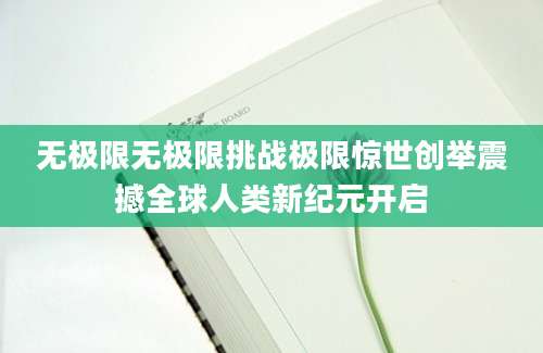 无极限无极限挑战极限惊世创举震撼全球人类新纪元开启