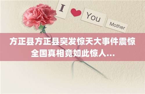 方正县方正县突发惊天大事件震惊全国真相竟如此惊人...