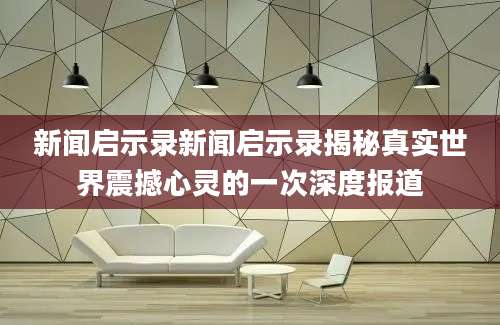 新闻启示录新闻启示录揭秘真实世界震撼心灵的一次深度报道