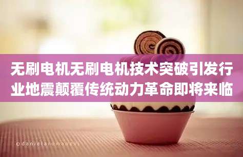 无刷电机无刷电机技术突破引发行业地震颠覆传统动力革命即将来临