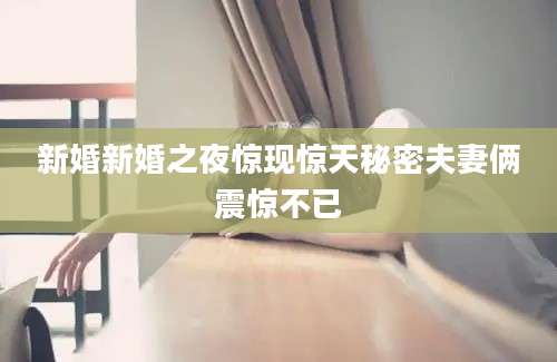 新婚新婚之夜惊现惊天秘密夫妻俩震惊不已