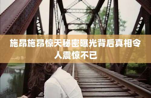施昂施昂惊天秘密曝光背后真相令人震惊不已