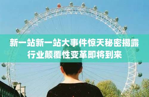 新一站新一站大事件惊天秘密揭露行业颠覆性变革即将到来