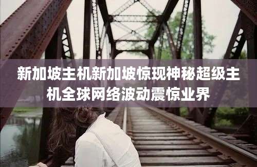 新加坡主机新加坡惊现神秘超级主机全球网络波动震惊业界