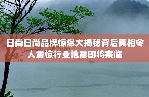 日尚日尚品牌惊爆大揭秘背后真相令人震惊行业地震即将来临
