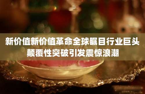 新价值新价值革命全球瞩目行业巨头颠覆性突破引发震惊浪潮
