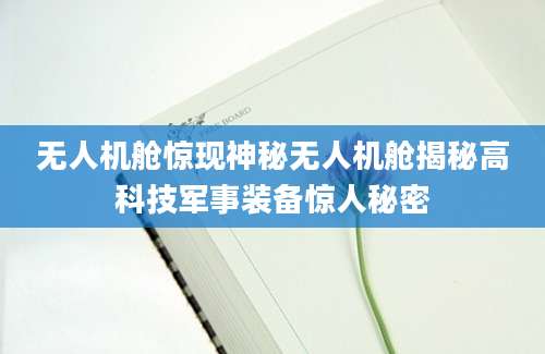 无人机舱惊现神秘无人机舱揭秘高科技军事装备惊人秘密