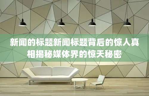 新闻的标题新闻标题背后的惊人真相揭秘媒体界的惊天秘密