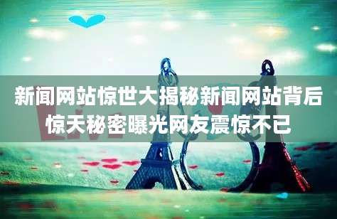 新闻网站惊世大揭秘新闻网站背后惊天秘密曝光网友震惊不已