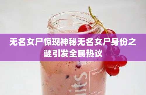 无名女尸惊现神秘无名女尸身份之谜引发全民热议