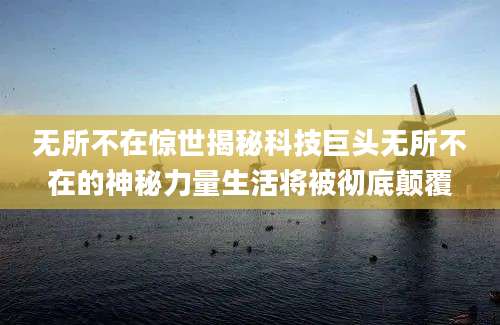 无所不在惊世揭秘科技巨头无所不在的神秘力量生活将被彻底颠覆