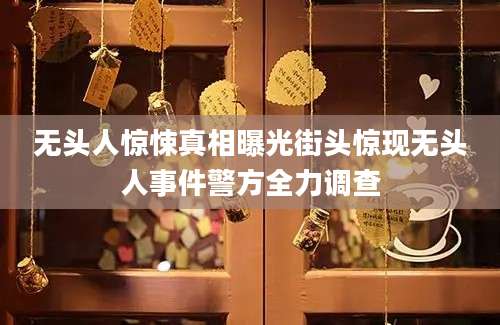 无头人惊悚真相曝光街头惊现无头人事件警方全力调查