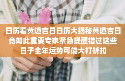 日历看黄道吉日日历大揭秘黄道吉日竟如此重要专家紧急提醒错过这些日子全年运势可能大打折扣