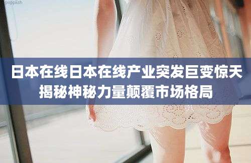 日本在线日本在线产业突发巨变惊天揭秘神秘力量颠覆市场格局
