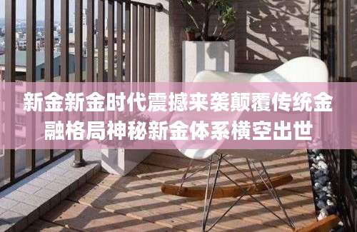 新金新金时代震撼来袭颠覆传统金融格局神秘新金体系横空出世