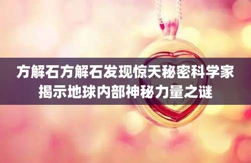 方解石方解石发现惊天秘密科学家揭示地球内部神秘力量之谜