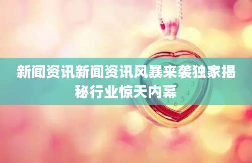 新闻资讯新闻资讯风暴来袭独家揭秘行业惊天内幕