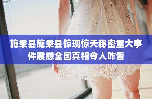 施秉县施秉县惊现惊天秘密重大事件震撼全国真相令人咋舌