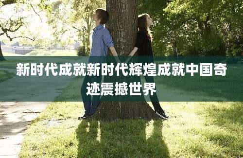 新时代成就新时代辉煌成就中国奇迹震撼世界