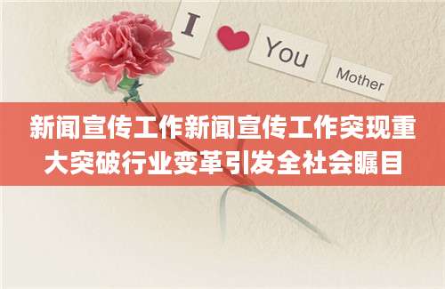 新闻宣传工作新闻宣传工作突现重大突破行业变革引发全社会瞩目
