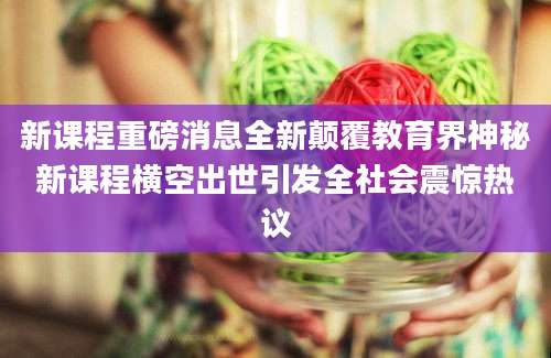 新课程重磅消息全新颠覆教育界神秘新课程横空出世引发全社会震惊热议