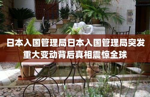 日本入国管理局日本入国管理局突发重大变动背后真相震惊全球