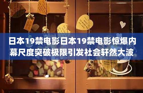 日本19禁电影日本19禁电影惊爆内幕尺度突破极限引发社会轩然大波