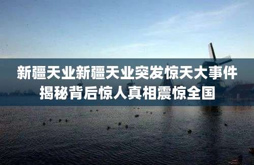 新疆天业新疆天业突发惊天大事件揭秘背后惊人真相震惊全国