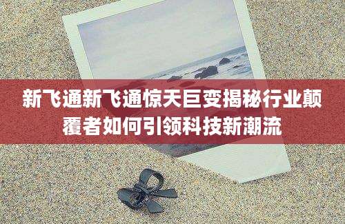 新飞通新飞通惊天巨变揭秘行业颠覆者如何引领科技新潮流