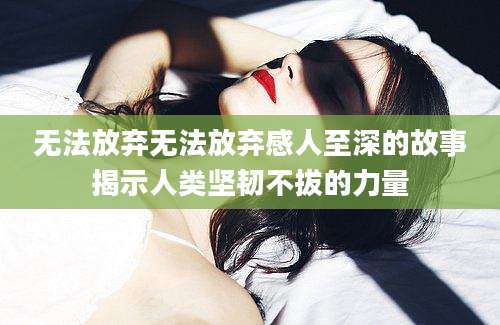 无法放弃无法放弃感人至深的故事揭示人类坚韧不拔的力量