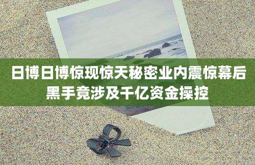 日博日博惊现惊天秘密业内震惊幕后黑手竟涉及千亿资金操控