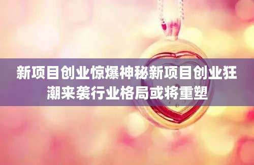 新项目创业惊爆神秘新项目创业狂潮来袭行业格局或将重塑