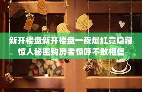 新开楼盘新开楼盘一夜爆红竟隐藏惊人秘密购房者惊呼不敢相信