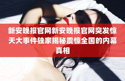 新安晚报官网新安晚报官网突发惊天大事件独家揭秘震惊全国的内幕真相