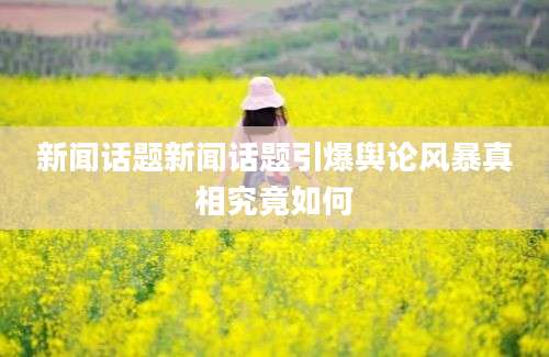 新闻话题新闻话题引爆舆论风暴真相究竟如何