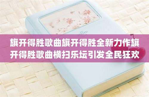 旗开得胜歌曲旗开得胜全新力作旗开得胜歌曲横扫乐坛引发全民狂欢
