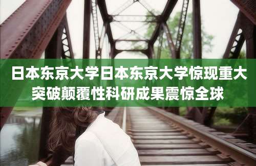 日本东京大学日本东京大学惊现重大突破颠覆性科研成果震惊全球